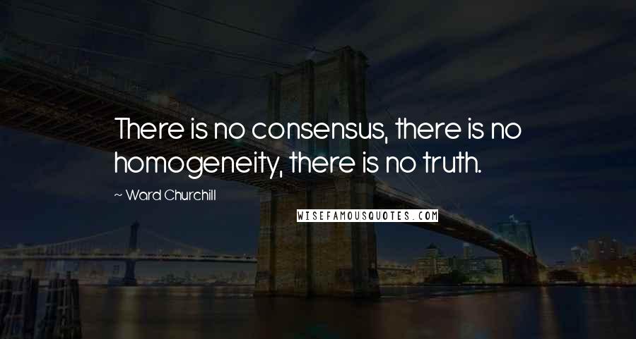 Ward Churchill Quotes: There is no consensus, there is no homogeneity, there is no truth.