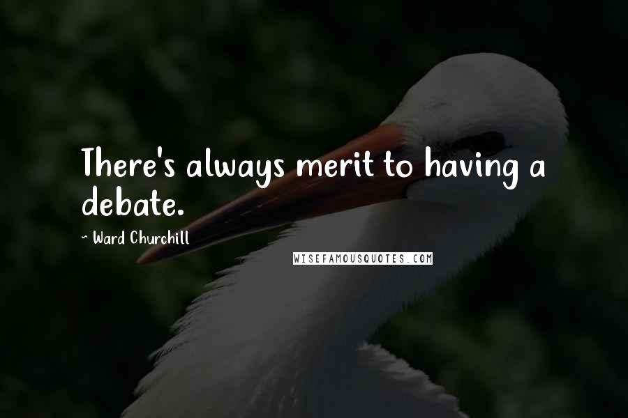 Ward Churchill Quotes: There's always merit to having a debate.