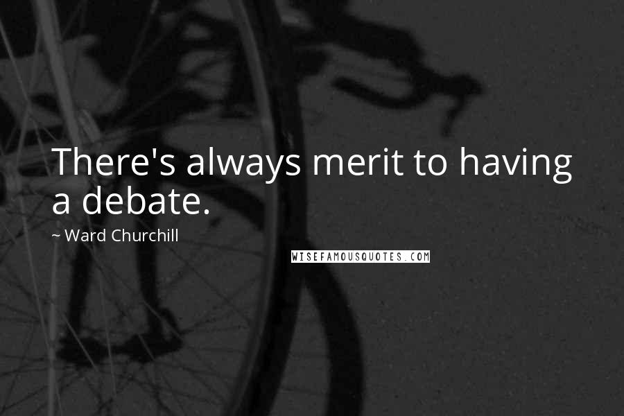 Ward Churchill Quotes: There's always merit to having a debate.