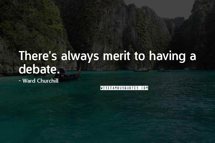 Ward Churchill Quotes: There's always merit to having a debate.