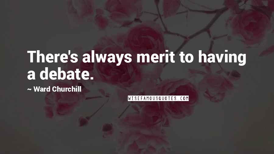 Ward Churchill Quotes: There's always merit to having a debate.