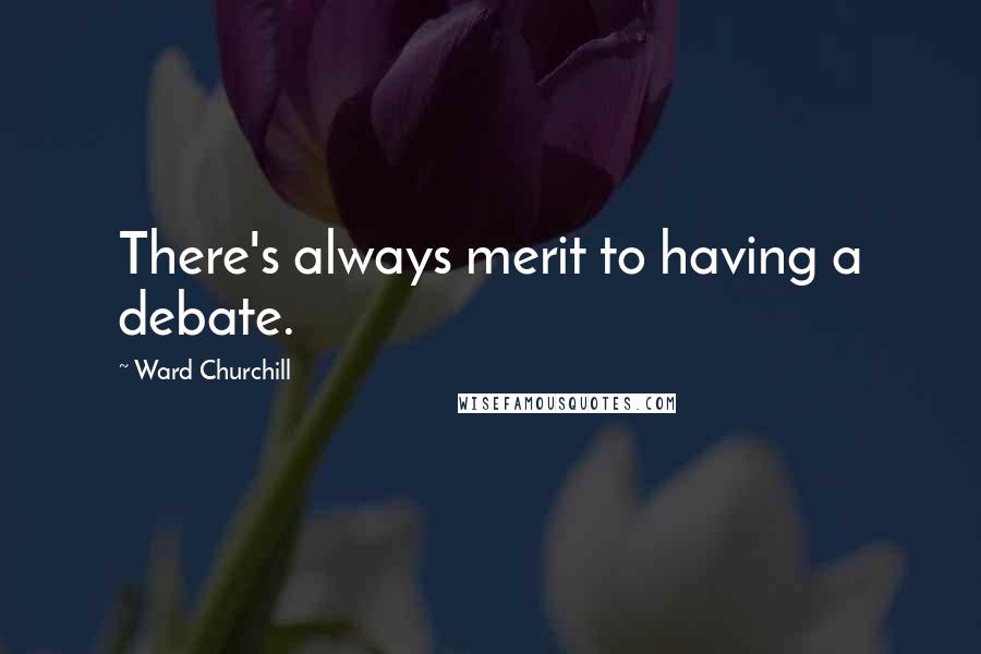 Ward Churchill Quotes: There's always merit to having a debate.