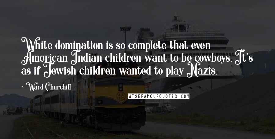 Ward Churchill Quotes: White domination is so complete that even American Indian children want to be cowboys. It's as if Jewish children wanted to play Nazis.