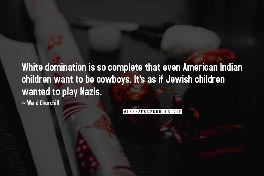 Ward Churchill Quotes: White domination is so complete that even American Indian children want to be cowboys. It's as if Jewish children wanted to play Nazis.