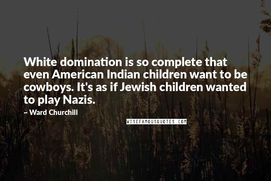 Ward Churchill Quotes: White domination is so complete that even American Indian children want to be cowboys. It's as if Jewish children wanted to play Nazis.