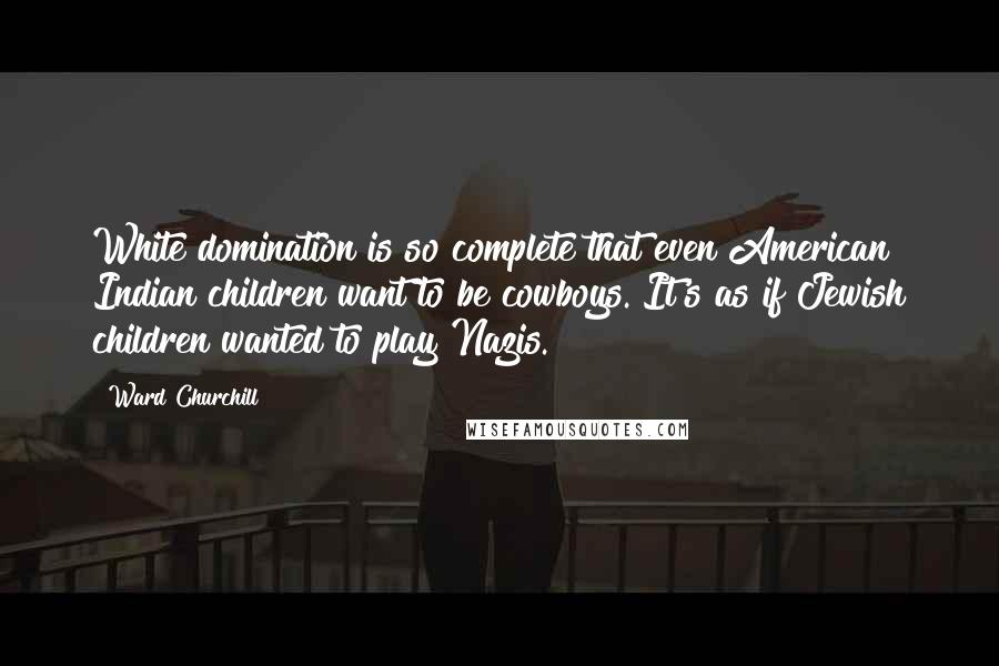 Ward Churchill Quotes: White domination is so complete that even American Indian children want to be cowboys. It's as if Jewish children wanted to play Nazis.