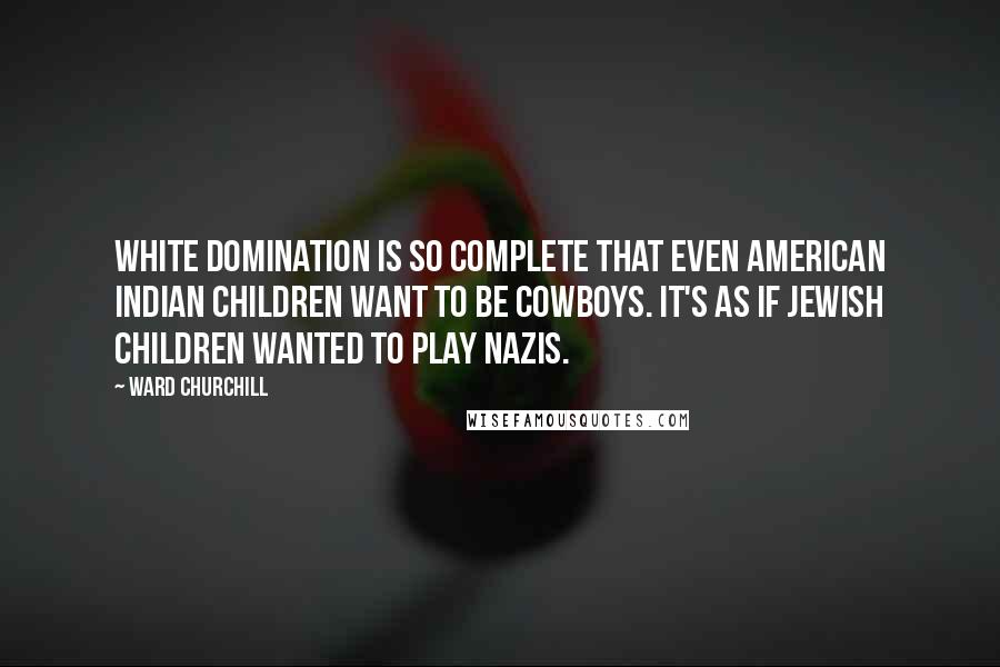 Ward Churchill Quotes: White domination is so complete that even American Indian children want to be cowboys. It's as if Jewish children wanted to play Nazis.