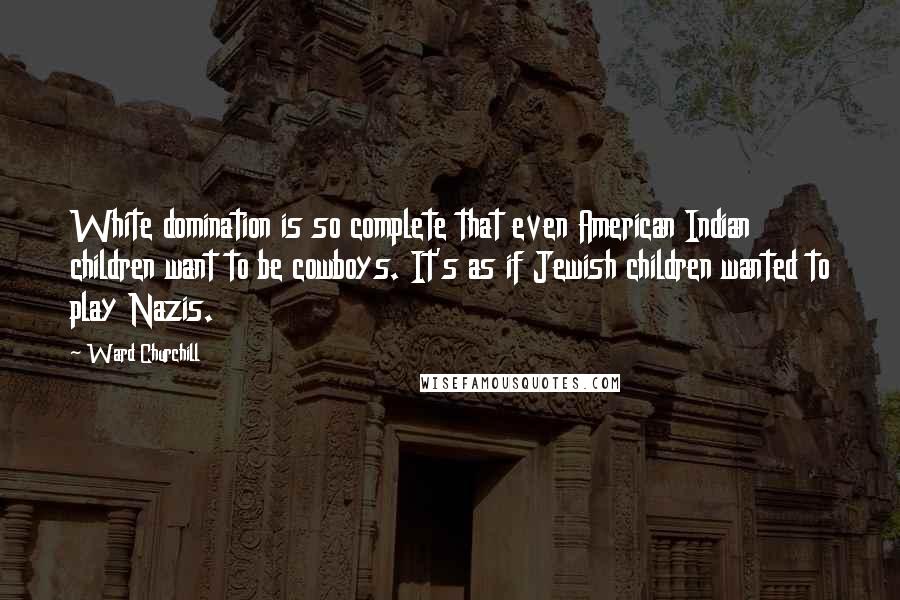 Ward Churchill Quotes: White domination is so complete that even American Indian children want to be cowboys. It's as if Jewish children wanted to play Nazis.