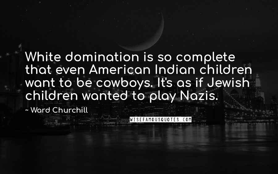 Ward Churchill Quotes: White domination is so complete that even American Indian children want to be cowboys. It's as if Jewish children wanted to play Nazis.