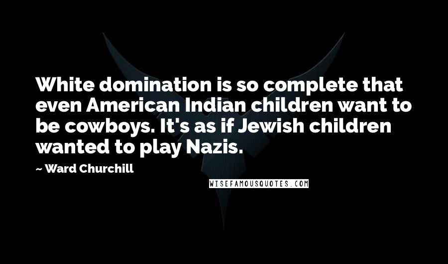 Ward Churchill Quotes: White domination is so complete that even American Indian children want to be cowboys. It's as if Jewish children wanted to play Nazis.