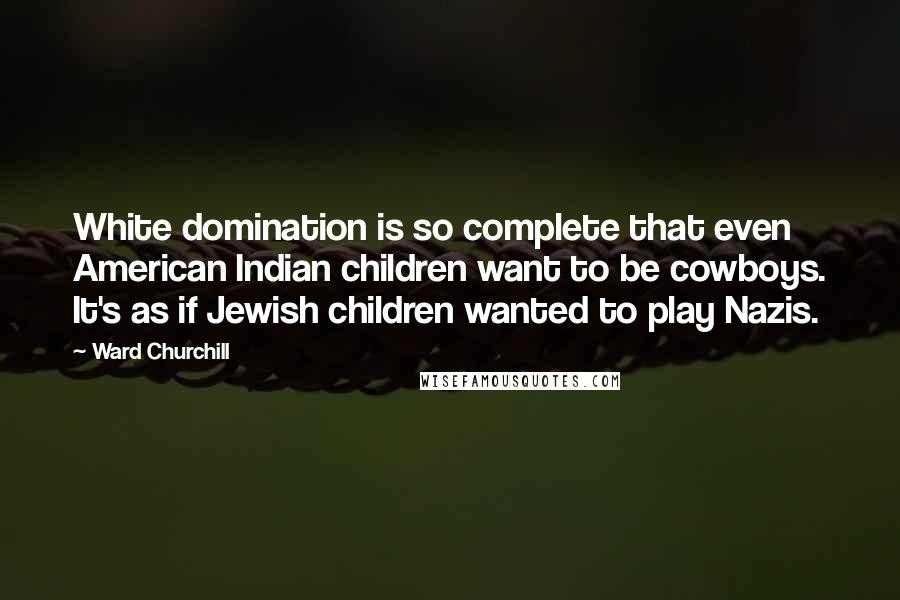 Ward Churchill Quotes: White domination is so complete that even American Indian children want to be cowboys. It's as if Jewish children wanted to play Nazis.