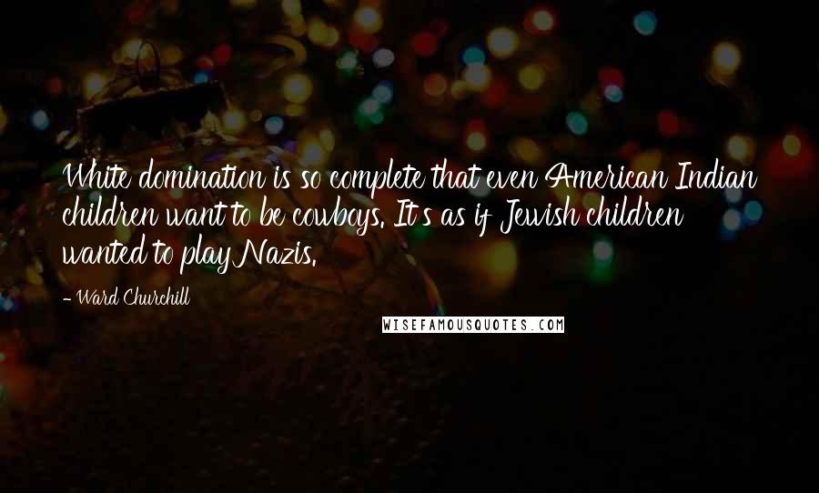 Ward Churchill Quotes: White domination is so complete that even American Indian children want to be cowboys. It's as if Jewish children wanted to play Nazis.