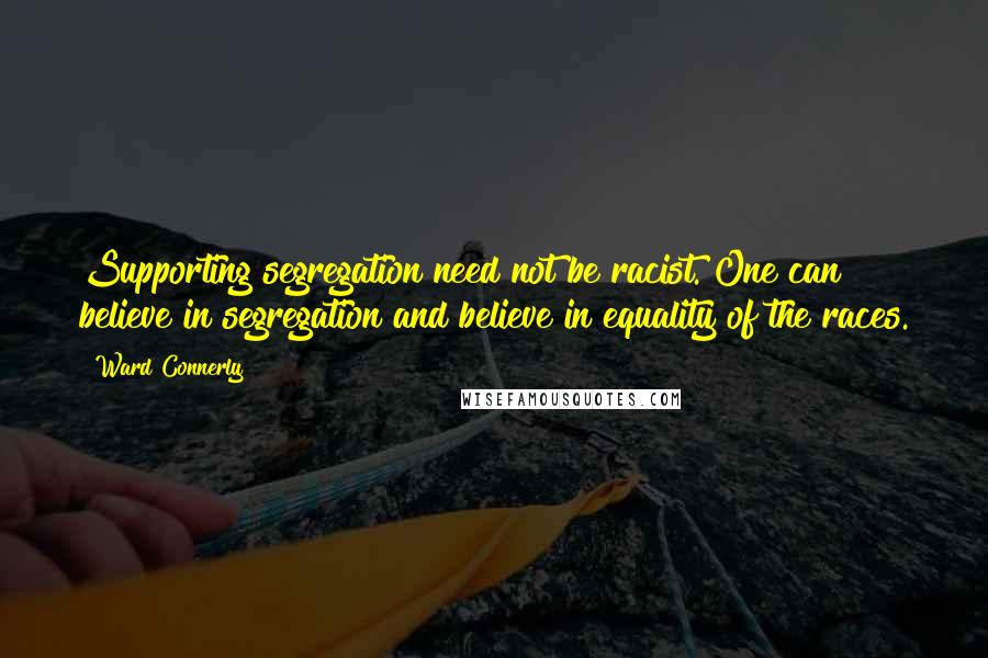 Ward Connerly Quotes: Supporting segregation need not be racist. One can believe in segregation and believe in equality of the races.