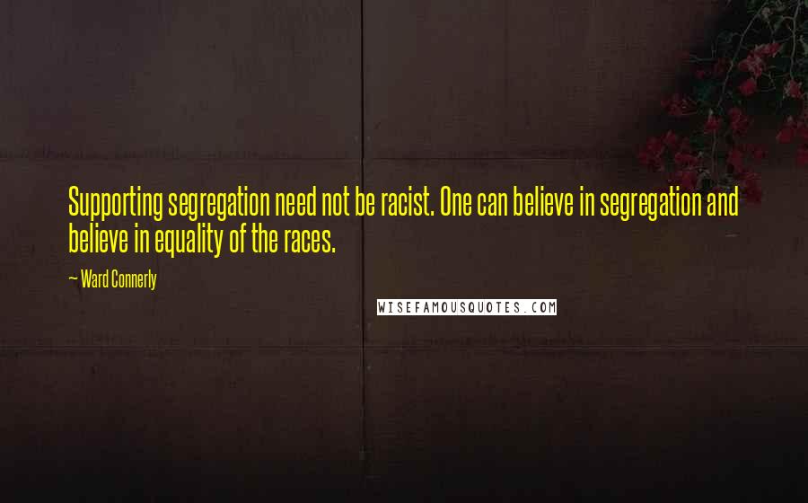Ward Connerly Quotes: Supporting segregation need not be racist. One can believe in segregation and believe in equality of the races.