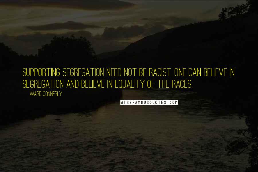 Ward Connerly Quotes: Supporting segregation need not be racist. One can believe in segregation and believe in equality of the races.
