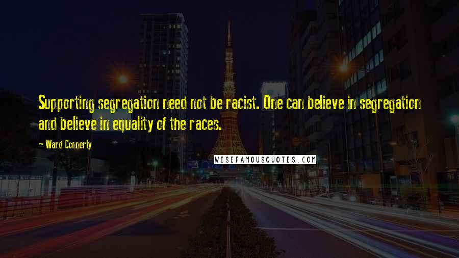 Ward Connerly Quotes: Supporting segregation need not be racist. One can believe in segregation and believe in equality of the races.