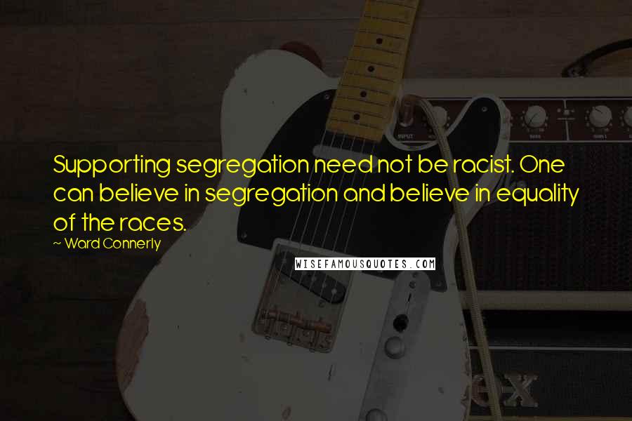 Ward Connerly Quotes: Supporting segregation need not be racist. One can believe in segregation and believe in equality of the races.