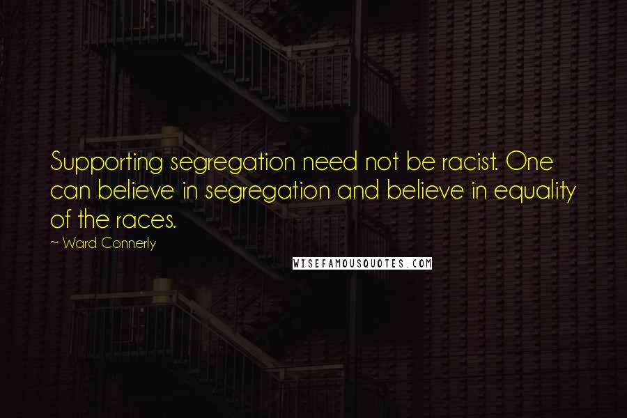Ward Connerly Quotes: Supporting segregation need not be racist. One can believe in segregation and believe in equality of the races.