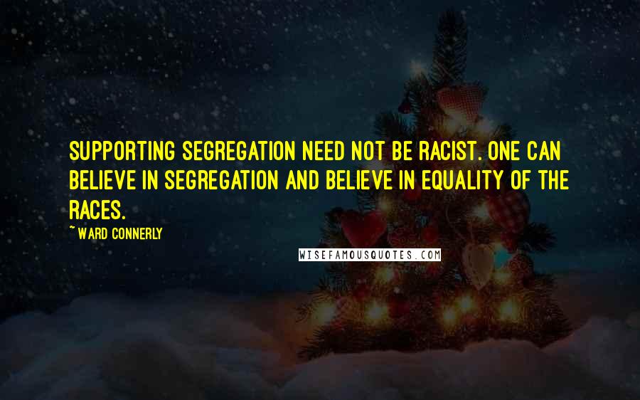 Ward Connerly Quotes: Supporting segregation need not be racist. One can believe in segregation and believe in equality of the races.