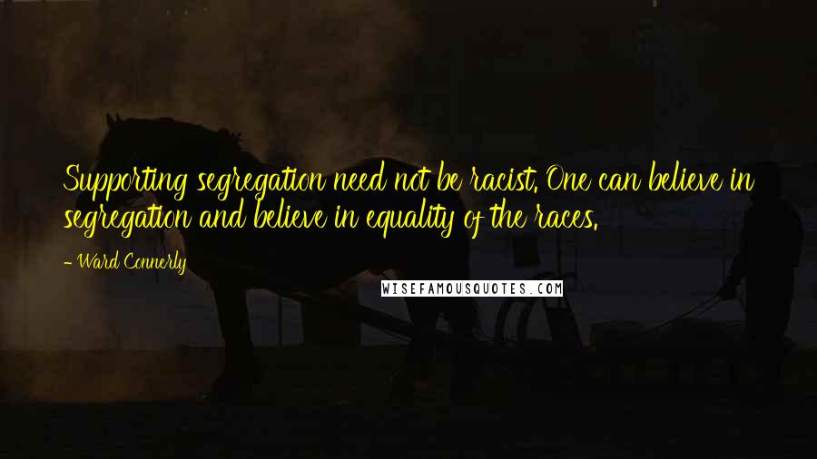 Ward Connerly Quotes: Supporting segregation need not be racist. One can believe in segregation and believe in equality of the races.