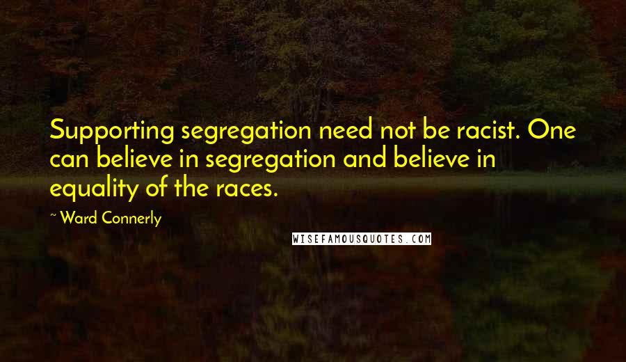 Ward Connerly Quotes: Supporting segregation need not be racist. One can believe in segregation and believe in equality of the races.