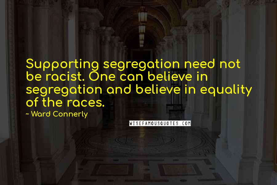 Ward Connerly Quotes: Supporting segregation need not be racist. One can believe in segregation and believe in equality of the races.