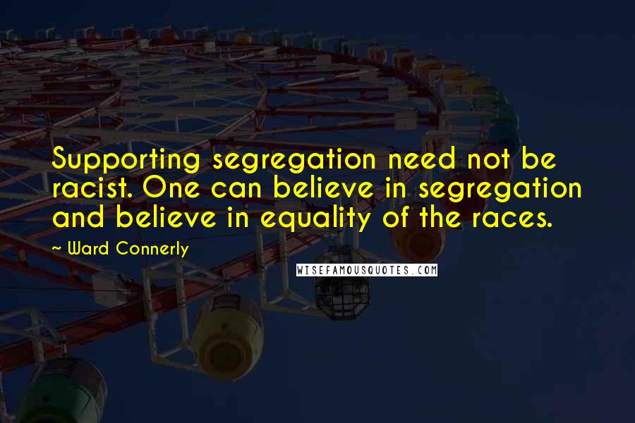 Ward Connerly Quotes: Supporting segregation need not be racist. One can believe in segregation and believe in equality of the races.