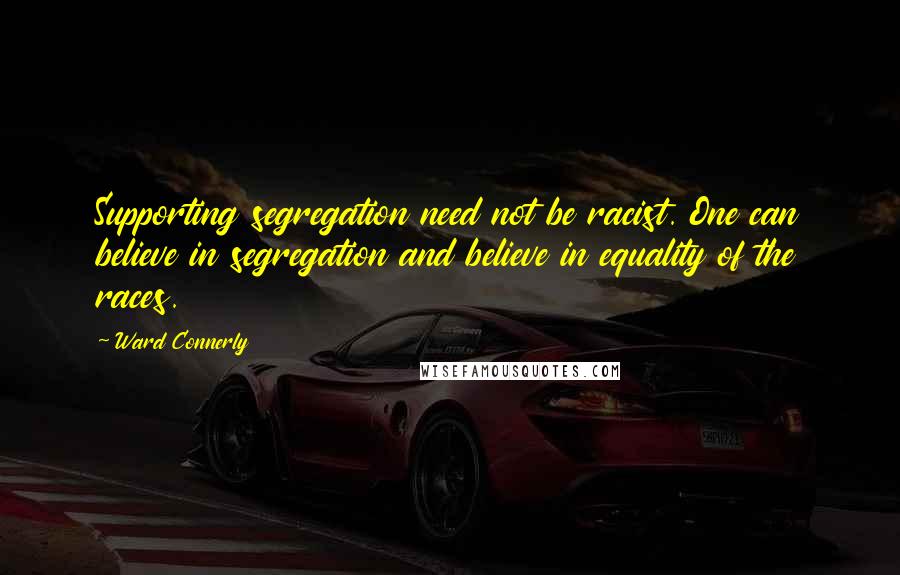 Ward Connerly Quotes: Supporting segregation need not be racist. One can believe in segregation and believe in equality of the races.