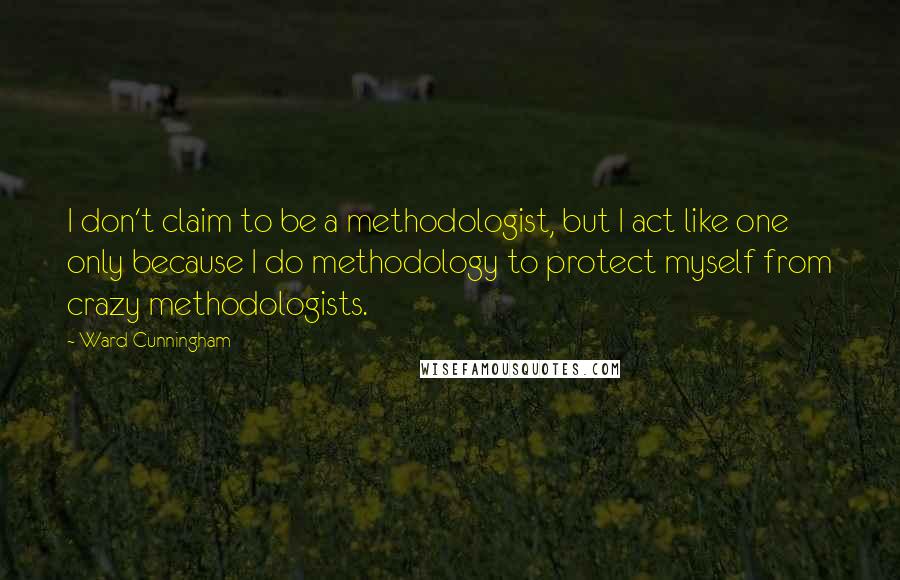 Ward Cunningham Quotes: I don't claim to be a methodologist, but I act like one only because I do methodology to protect myself from crazy methodologists.