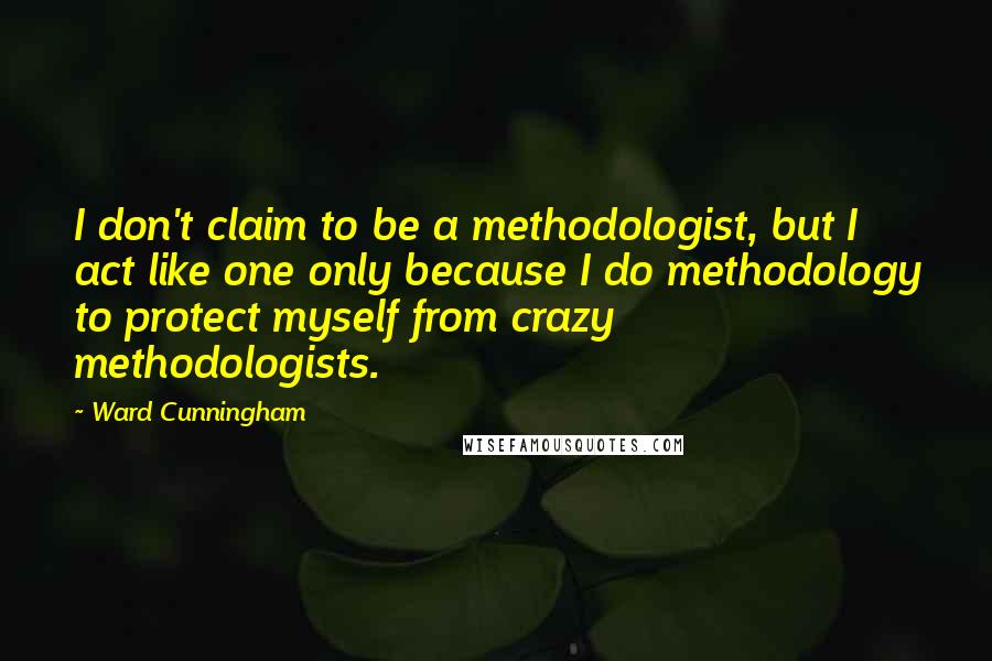 Ward Cunningham Quotes: I don't claim to be a methodologist, but I act like one only because I do methodology to protect myself from crazy methodologists.