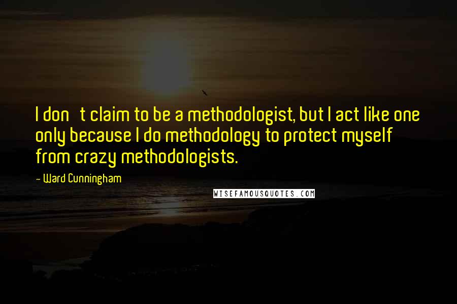 Ward Cunningham Quotes: I don't claim to be a methodologist, but I act like one only because I do methodology to protect myself from crazy methodologists.