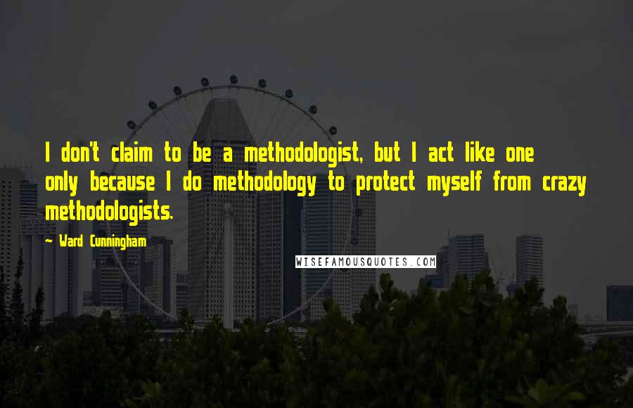 Ward Cunningham Quotes: I don't claim to be a methodologist, but I act like one only because I do methodology to protect myself from crazy methodologists.