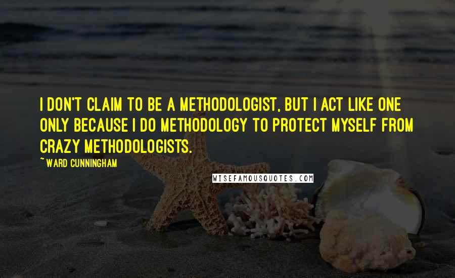 Ward Cunningham Quotes: I don't claim to be a methodologist, but I act like one only because I do methodology to protect myself from crazy methodologists.