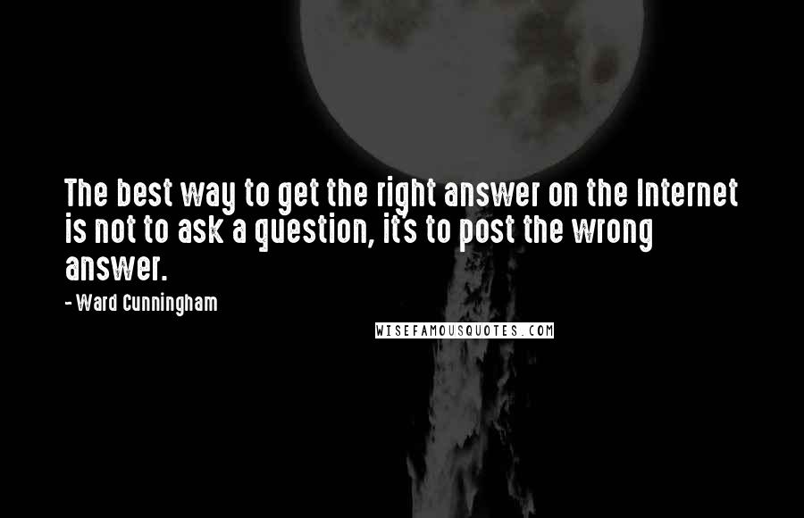 Ward Cunningham Quotes: The best way to get the right answer on the Internet is not to ask a question, it's to post the wrong answer.