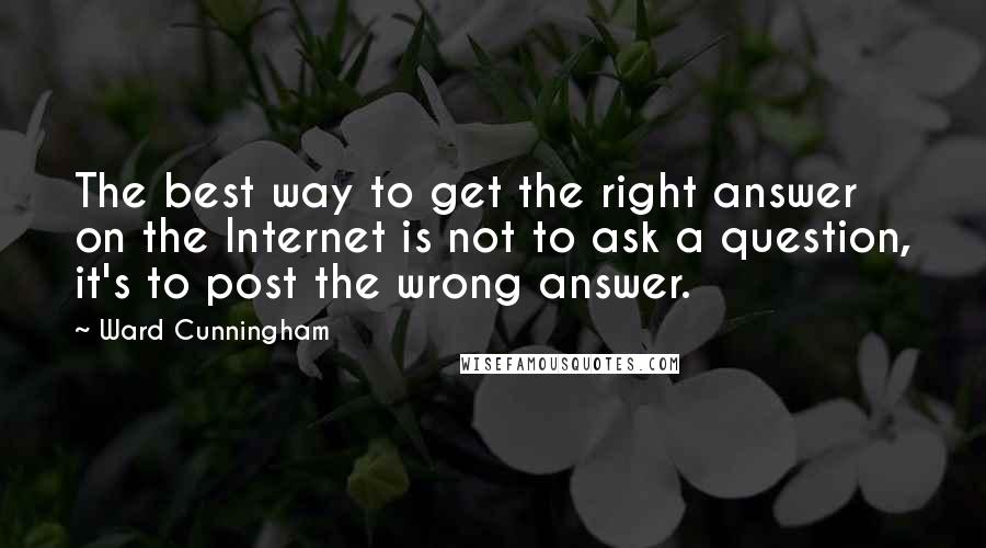 Ward Cunningham Quotes: The best way to get the right answer on the Internet is not to ask a question, it's to post the wrong answer.