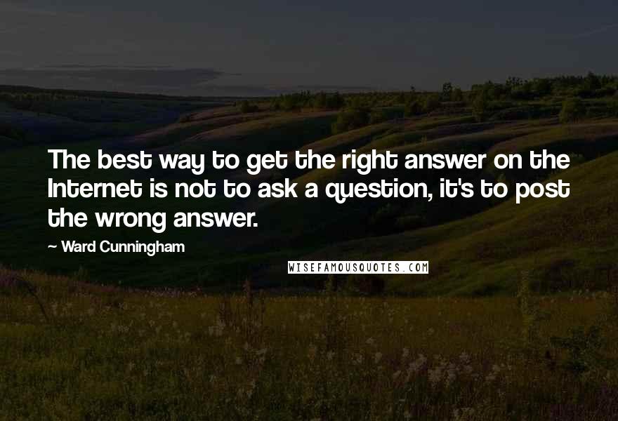 Ward Cunningham Quotes: The best way to get the right answer on the Internet is not to ask a question, it's to post the wrong answer.