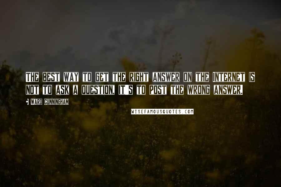 Ward Cunningham Quotes: The best way to get the right answer on the Internet is not to ask a question, it's to post the wrong answer.