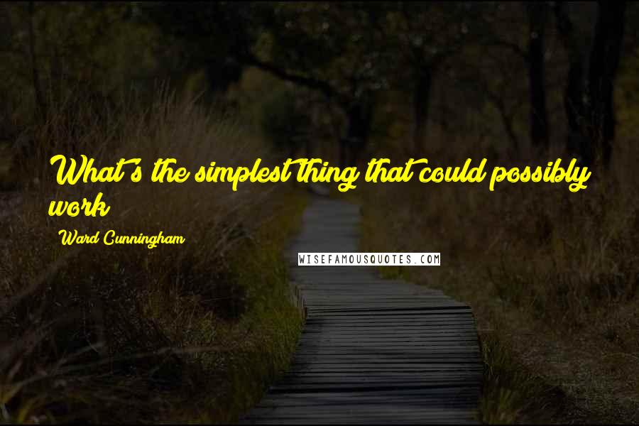 Ward Cunningham Quotes: What's the simplest thing that could possibly work?