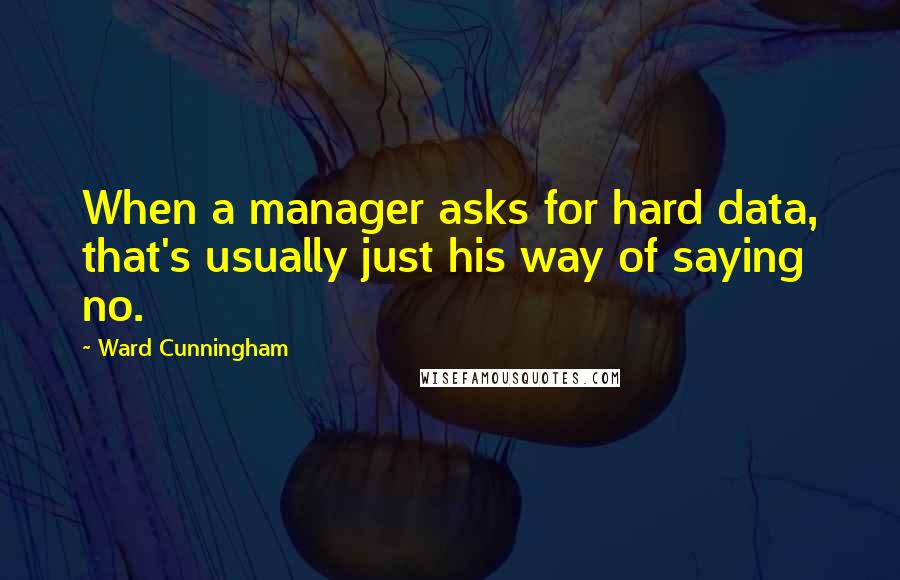 Ward Cunningham Quotes: When a manager asks for hard data, that's usually just his way of saying no.