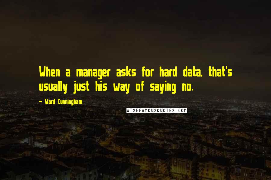 Ward Cunningham Quotes: When a manager asks for hard data, that's usually just his way of saying no.