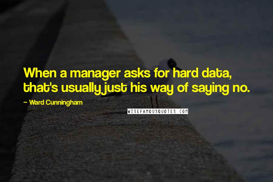 Ward Cunningham Quotes: When a manager asks for hard data, that's usually just his way of saying no.