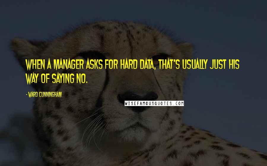 Ward Cunningham Quotes: When a manager asks for hard data, that's usually just his way of saying no.