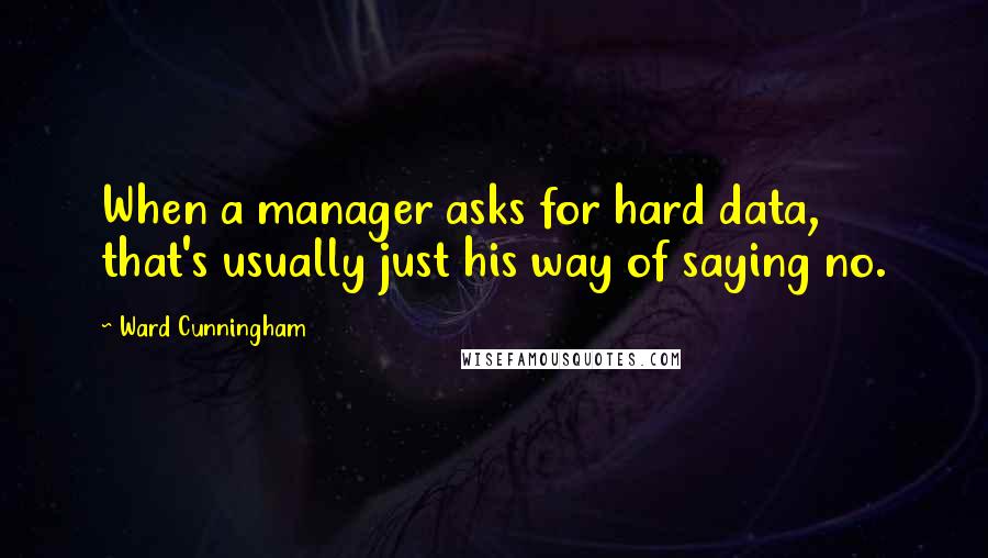 Ward Cunningham Quotes: When a manager asks for hard data, that's usually just his way of saying no.