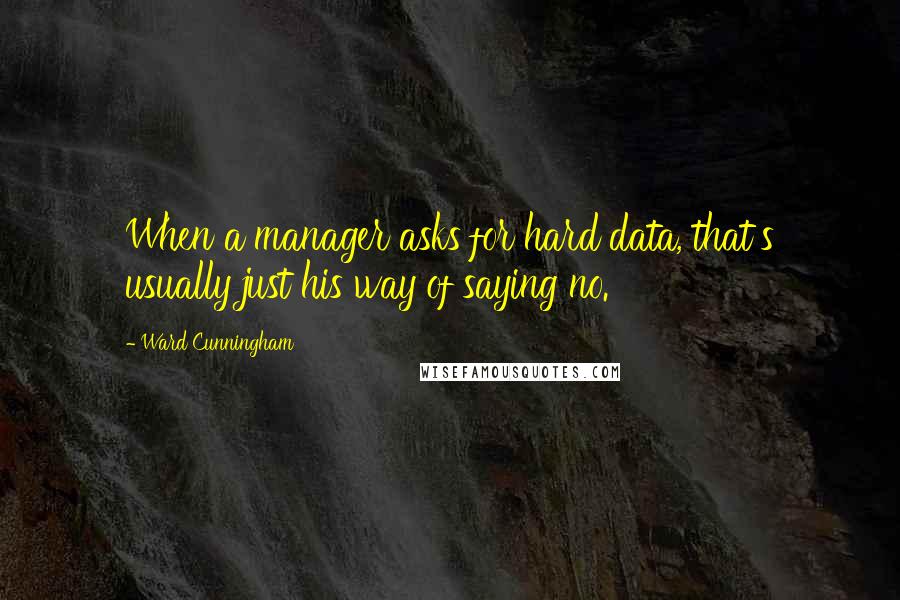 Ward Cunningham Quotes: When a manager asks for hard data, that's usually just his way of saying no.