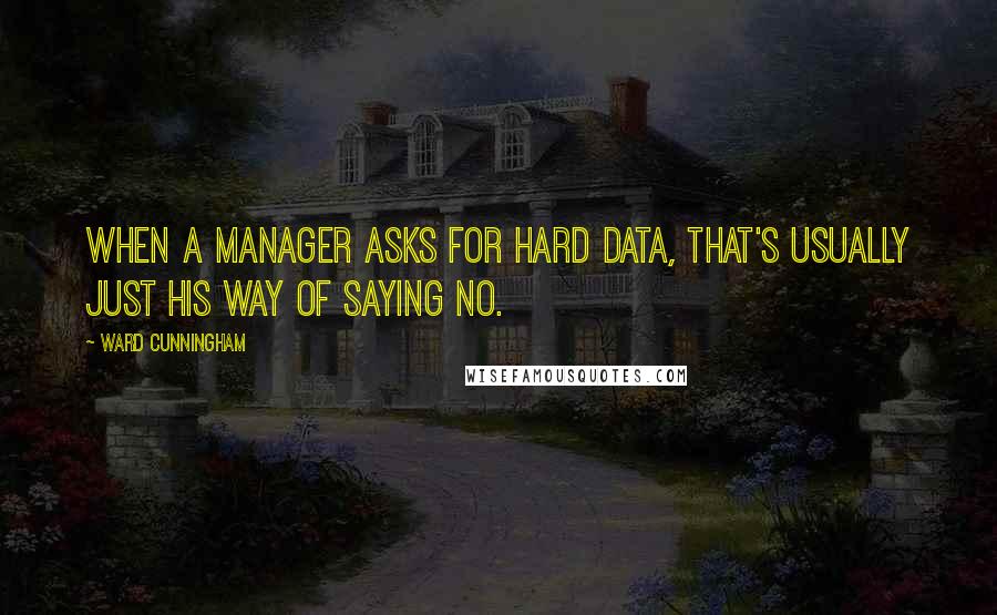 Ward Cunningham Quotes: When a manager asks for hard data, that's usually just his way of saying no.