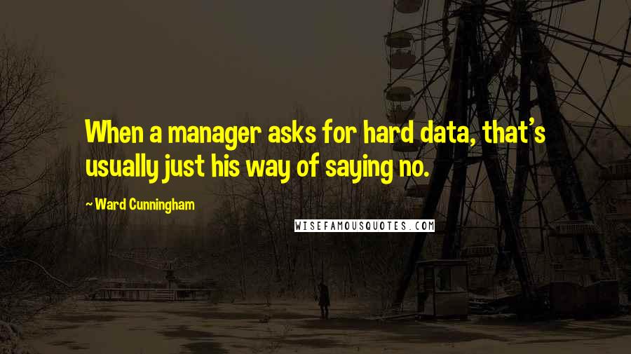 Ward Cunningham Quotes: When a manager asks for hard data, that's usually just his way of saying no.