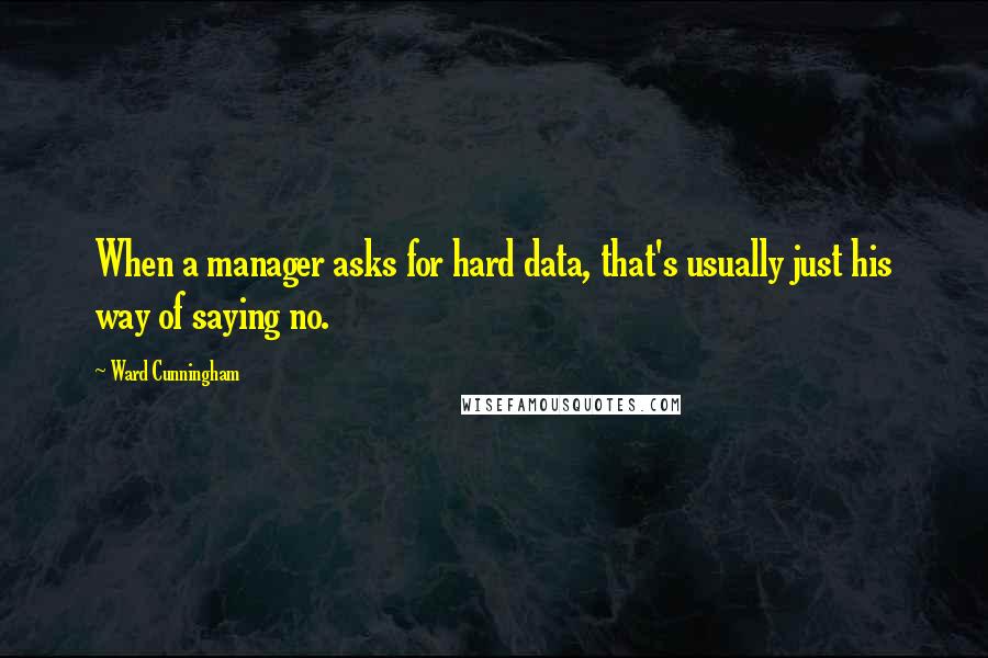 Ward Cunningham Quotes: When a manager asks for hard data, that's usually just his way of saying no.
