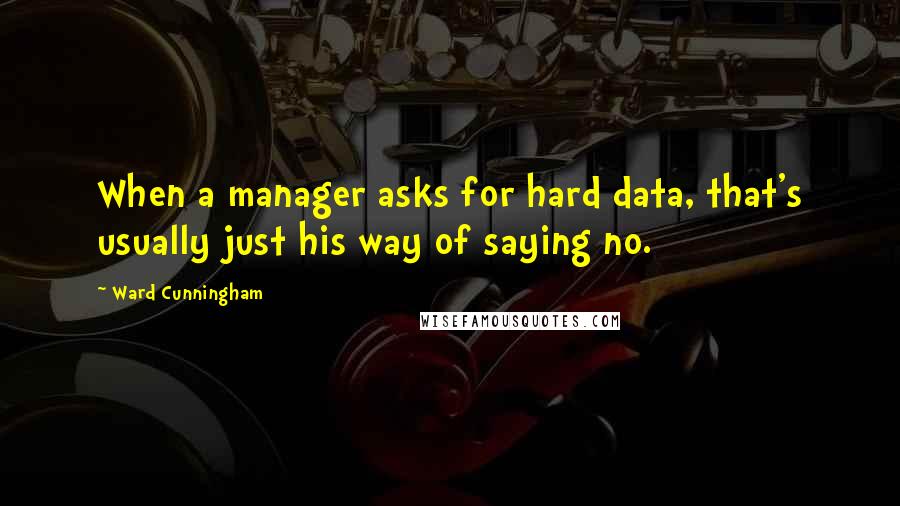 Ward Cunningham Quotes: When a manager asks for hard data, that's usually just his way of saying no.