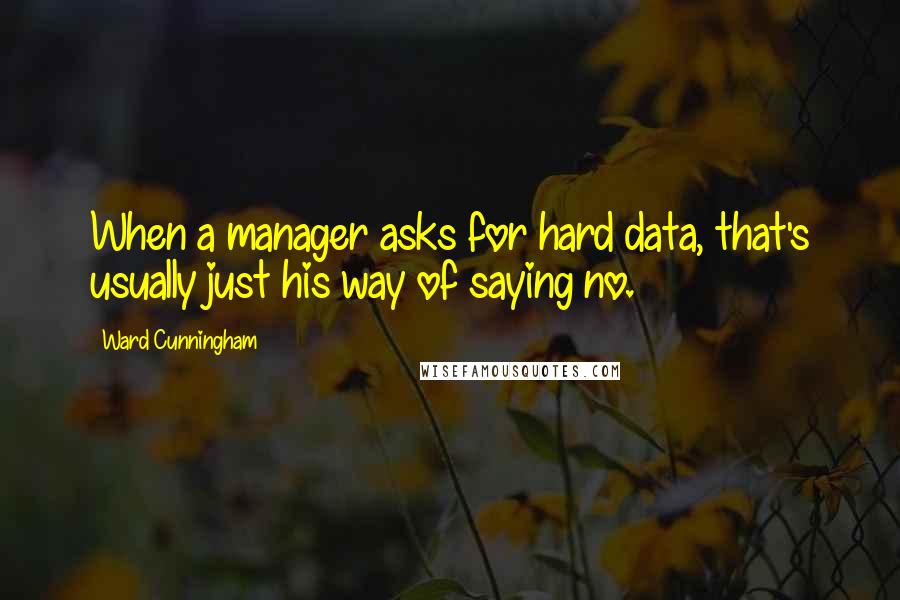 Ward Cunningham Quotes: When a manager asks for hard data, that's usually just his way of saying no.