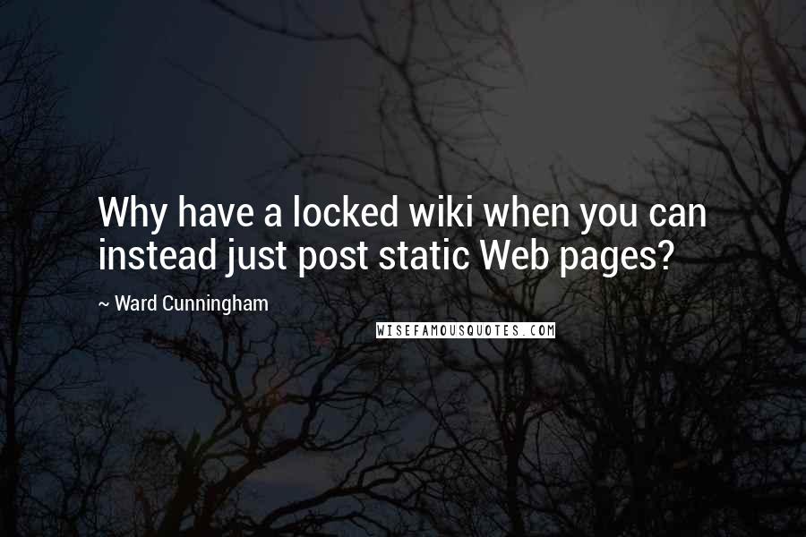 Ward Cunningham Quotes: Why have a locked wiki when you can instead just post static Web pages?